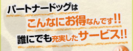 パートナードッグはこんなにお得なんです！！誰にでも充実したサービス！！